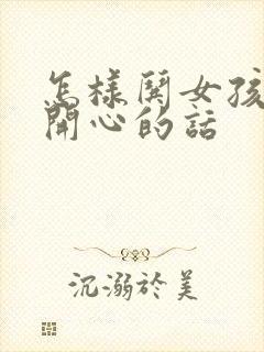 怎样哄女孩子不开心的话