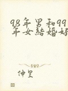 98年男和99年女结婚好不好