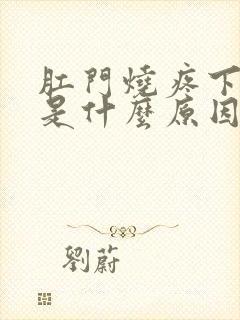 肛门烧疼下坠感是什么原因