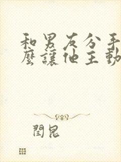 和男友分手了怎么让他主动联系我封面