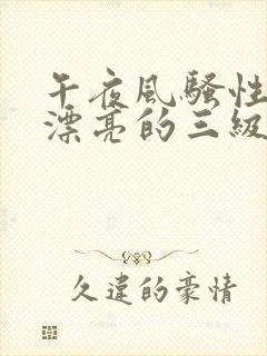 午夜风骚性年轻漂亮的三级黄色片