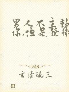 男人不主动联系你,但是发微信会回