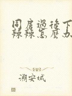 同房过后下面火辣辣怎么办