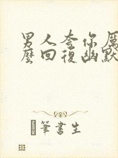 男人夸你厉害怎么回复幽默