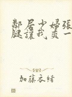 邻居少妇张开双腿让我爽一夜