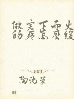 做完下面火辣辣的疼怎么缓解