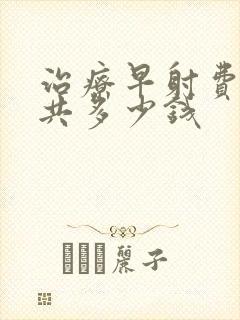 治疗早射费用一共多少钱