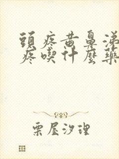 头疼黄鼻涕嗓子疼吃什么药