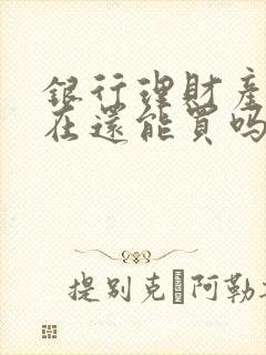 银行理财产品现在还能买吗