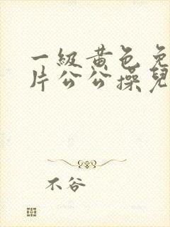 一级黄色免费大片公公操儿媳妇