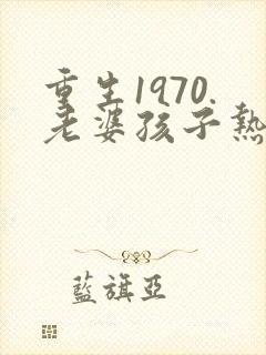 重生1970.老婆孩子热炕头