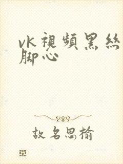 vk视频黑丝挠脚心