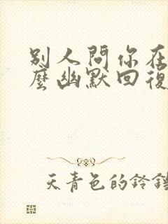 别人问你在吗怎么幽默回复