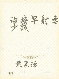 治疗早射要花多少钱