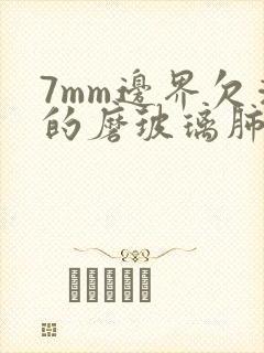 7mm边界欠清的磨玻璃肺结节