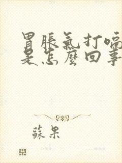 胃胀气打嗝想吐是怎么回事