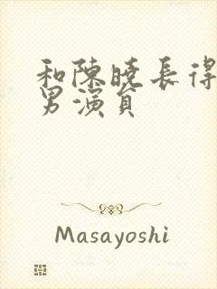 和陈晓长得像的男演员