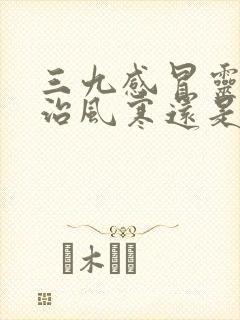 三九感冒灵颗粒治风寒还是风热