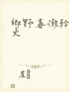 乡野春潮干柴烈火