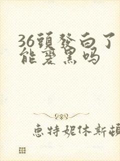 36头发白了还能变黑吗