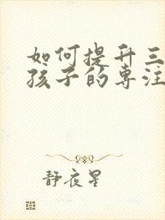 如何提升三年级孩子的专注力