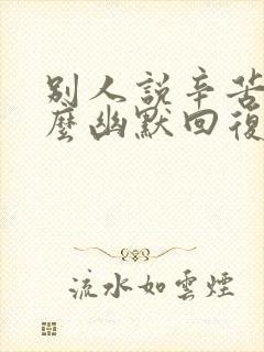 别人说辛苦了怎么幽默回复最好