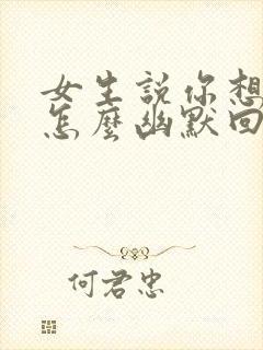 女生说你想多了怎么幽默回复