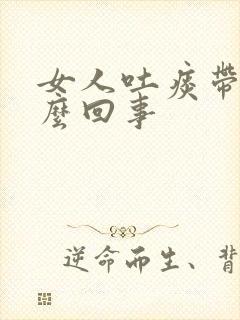 女人吐痰带血怎么回事