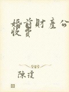 婚前财产公证 收费