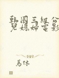 韩国三级公公与儿媳妇电影