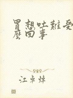 胃想吐难受是怎么回事