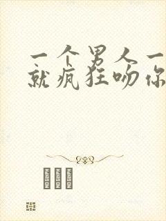 一个男人一见面就疯狂吻你说明什么