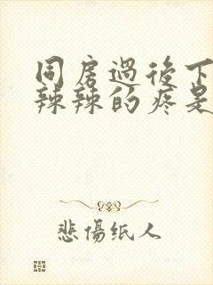 同房过后下面火辣辣的疼是怎么回事