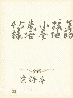 4,5岁小孩怎样培养他的专注力