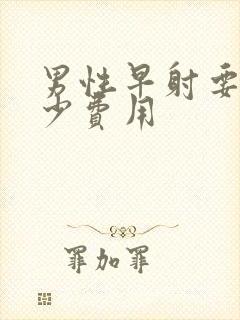 男性早射要花多少费用