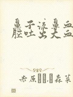 鼻子流鼻血 口腔吐出大血块