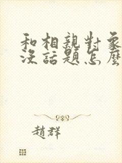 和相亲对象聊天没话题怎么办