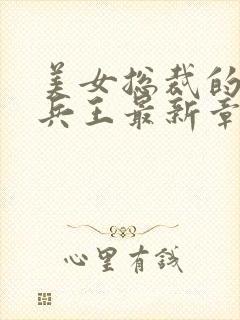 美女总裁的贴身兵王最新章节列表