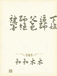 被师父逼下山祸害绝色师姐在线阅读全文