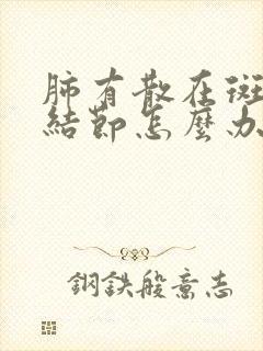 肺有散在斑点和结节怎么办