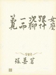 第一次跟女孩子见面聊什么话题