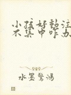 小孩好动注意力不集中咋办