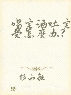 喝完酒吐完胃难受怎么办?