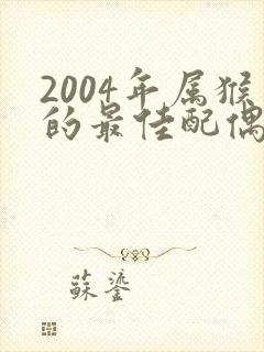 2004年属猴的最佳配偶属相