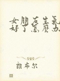 女朋友生气哄不好了怎么办