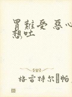 胃难受 恶心 想吐