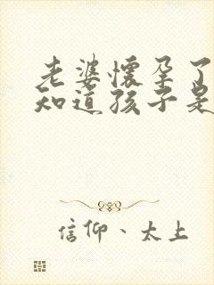 老婆怀孕了怎么知道孩子是不是自己的