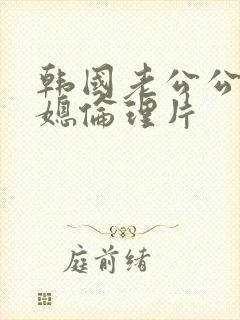 韩国老公公与儿媳伦理片