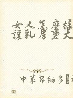 女人怎么样才能让乳房变大