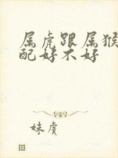 属虎跟属猴的婚配好不好